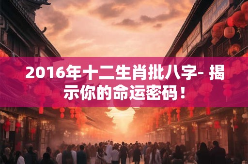 2016年十二生肖批八字- 揭示你的命运密码！