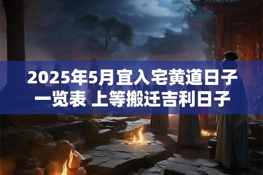 2025年5月宜入宅黄道日子一览表 上等搬迁吉利日子