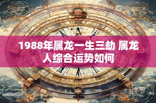 1988年属龙一生三劫 属龙人综合运势如何