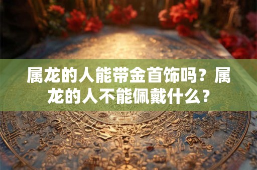 属龙的人能带金首饰吗？属龙的人不能佩戴什么？