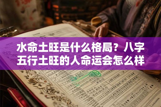 水命土旺是什么格局？八字五行土旺的人命运会怎么样？