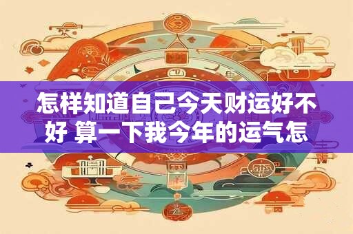 怎样知道自己今天财运好不好 算一下我今年的运气怎么样