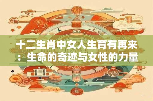 十二生肖中女人生育有再来：生命的奇迹与女性的力量