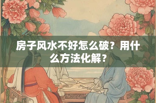 房子风水不好怎么破？用什么方法化解？