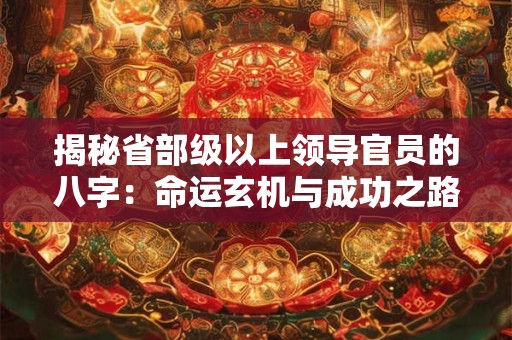 揭秘省部级以上领导官员的八字：命运玄机与成功之路