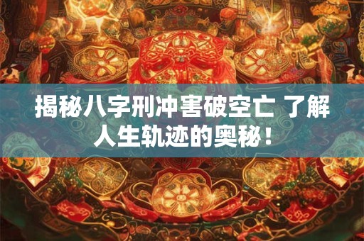 揭秘八字刑冲害破空亡 了解人生轨迹的奥秘！