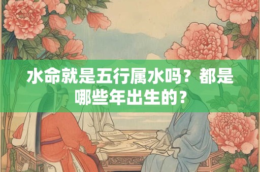 水命就是五行属水吗？都是哪些年出生的？