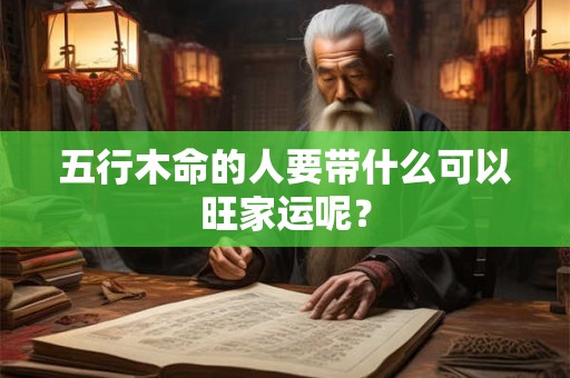 五行木命的人要带什么可以旺家运呢？