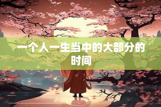 一个人一生当中的大部分的时间