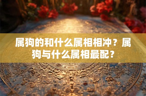 属狗的和什么属相相冲？属狗与什么属相最配？