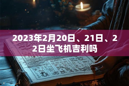 2023年2月20日、21日、22日坐飞机吉利吗