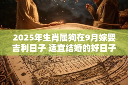 2025年生肖属狗在9月嫁娶吉利日子 适宜结婚的好日子