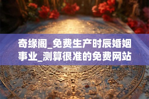 奇缘阁_免费生产时辰婚姻事业_测算很准的免费网站