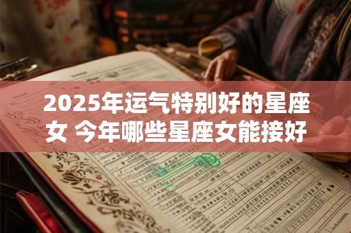2025年运气特别好的星座女 今年哪些星座女能接好运