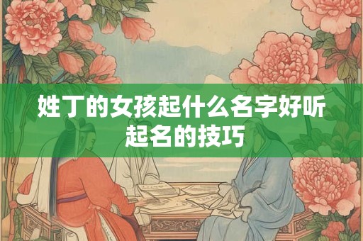 姓丁的女孩起什么名字好听 起名的技巧