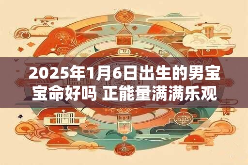 2025年1月6日出生的男宝宝命好吗 正能量满满乐观活泼