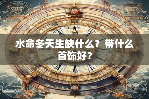 水命冬天生缺什么？带什么首饰好？