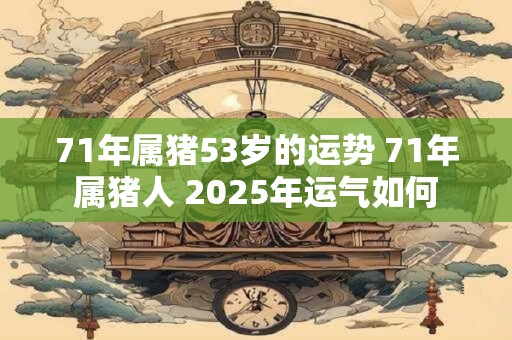 71年属猪53岁的运势 71年属猪人 2026年运气如何