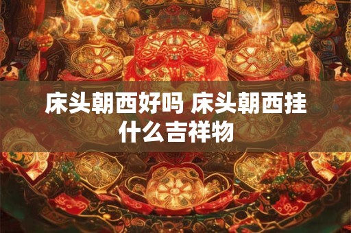 床头朝西好吗 床头朝西挂什么吉祥物