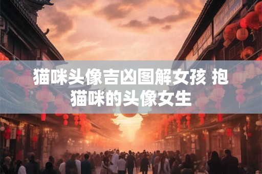 猫咪头像吉凶图解女孩 抱猫咪的头像女生