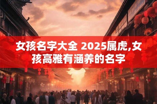 女孩名字大全 2026属虎,女孩高雅有涵养的名字