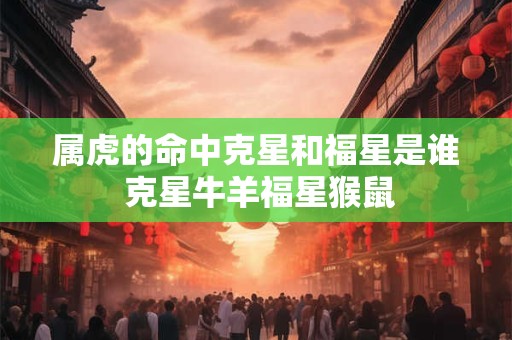 属虎的命中克星和福星是谁 克星牛羊福星猴鼠