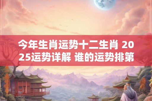 今年生肖运势十二生肖 2025运势详解 谁的运势排第一