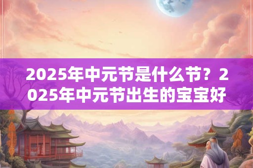 2025年中元节是什么节？2025年中元节出生的宝宝好不好？