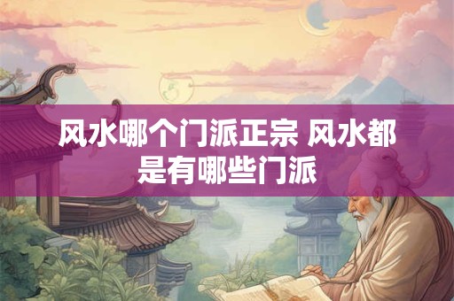 风水哪个门派正宗 风水都是有哪些门派