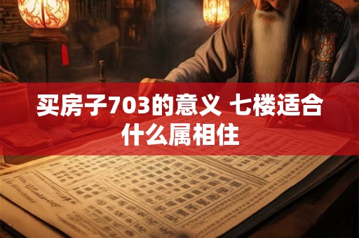 买房子703的意义 七楼适合什么属相住