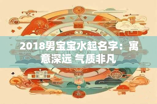 2018男宝宝水起名字：寓意深远 气质非凡