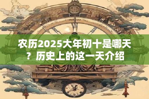 农历2025大年初十是哪天？历史上的这一天介绍