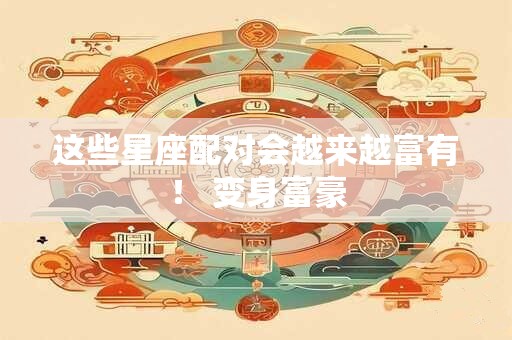 这些星座配对会越来越富有! 变身富豪 这些星座配对会越来越富有! 变身富豪