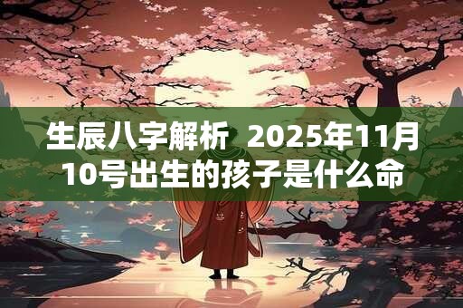 生辰八字解析  2025年11月10号出生的孩子是什么命
