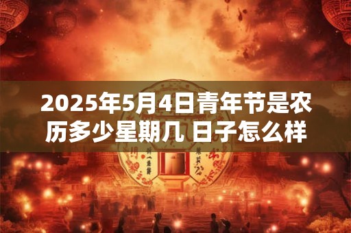 2025年5月4日青年节是农历多少星期几 日子怎么样