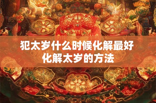 犯太岁什么时候化解最好 化解太岁的方法