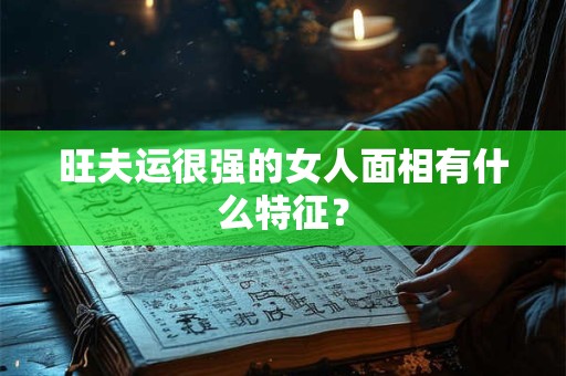 旺夫运很强的女人面相有什么特征？