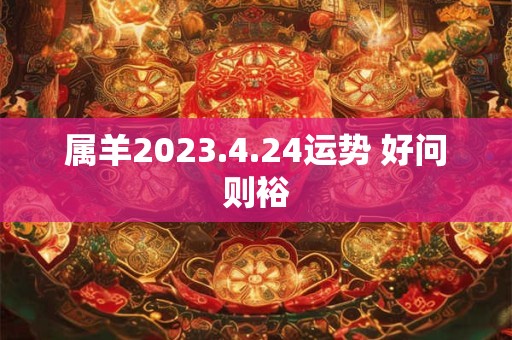 属羊2023.4.24运势 好问则裕
