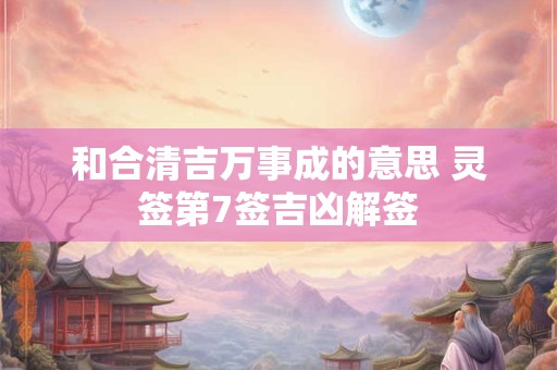 和合清吉万事成的意思 灵签第7签吉凶解签