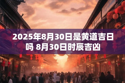 2025年8月30日是黄道吉日吗 8月30日时辰吉凶