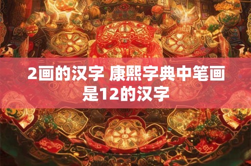 2画的汉字 康熙字典中笔画是12的汉字