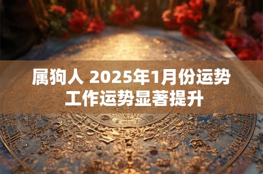 属狗人 2025年1月份运势 工作运势显著提升 属狗人 2025年1月份运势 工作运势显著提升