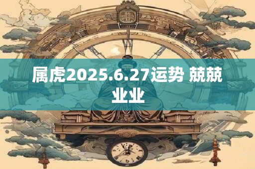 属虎2025.6.27运势 兢兢业业