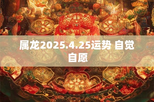 属龙2025.4.25运势 自觉自愿