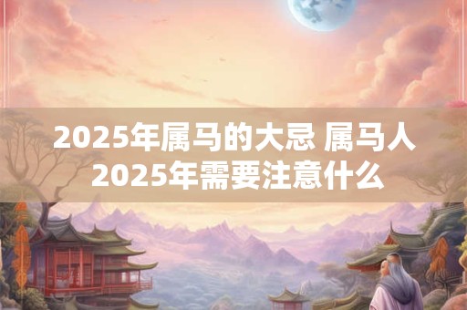 2025年属马的大忌 属马人 2025年需要注意什么