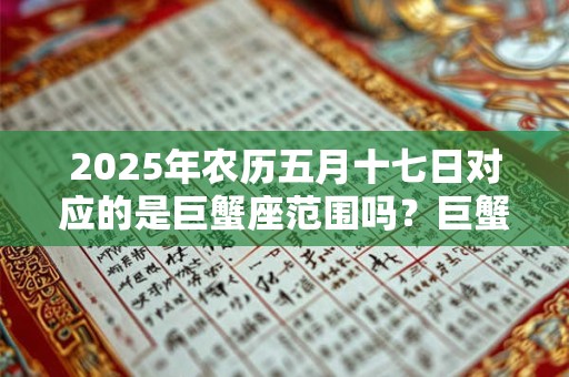 2025年农历五月十七日对应的是巨蟹座范围吗？巨蟹座有什么特点