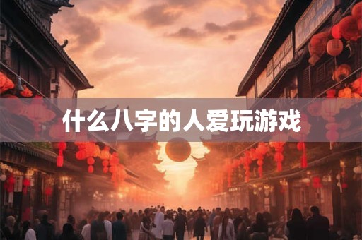 什么八字的人爱玩游戏
