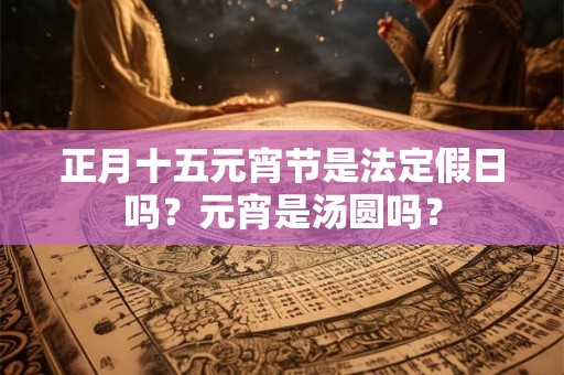 正月十五元宵节是法定假日吗?元宵是汤圆吗? 正月十五元宵节是法定假日吗?元宵是汤圆吗?