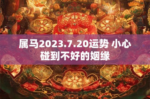 属马2023.7.20运势 小心碰到不好的姻缘