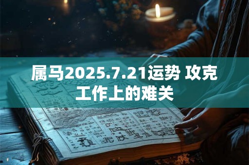 属马2025.7.21运势 攻克工作上的难关